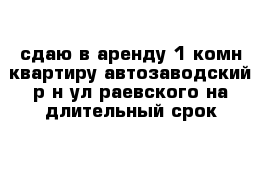 сдаю в аренду 1 комн квартиру автозаводский р-н ул раевского на длительный срок 